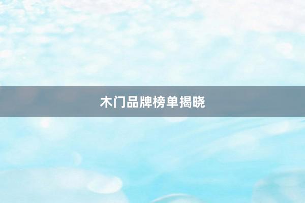 木门品牌榜单揭晓