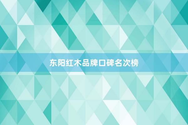 东阳红木品牌口碑名次榜