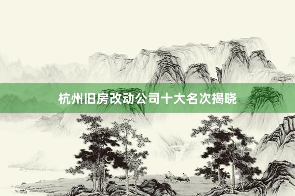 杭州旧房改动公司十大名次揭晓