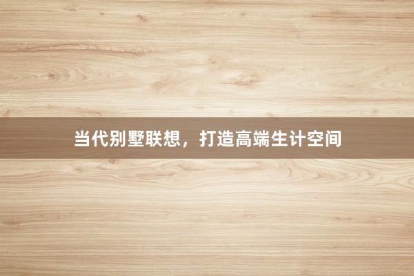 当代别墅联想，打造高端生计空间