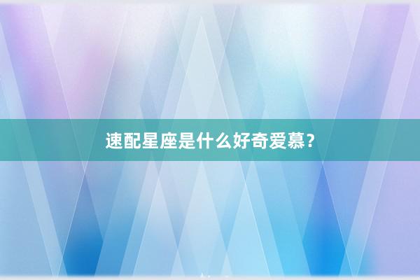 速配星座是什么好奇爱慕？