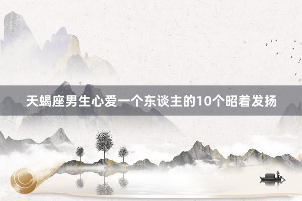 天蝎座男生心爱一个东谈主的10个昭着发扬