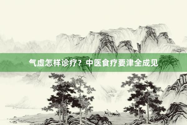 气虚怎样诊疗？中医食疗要津全成见