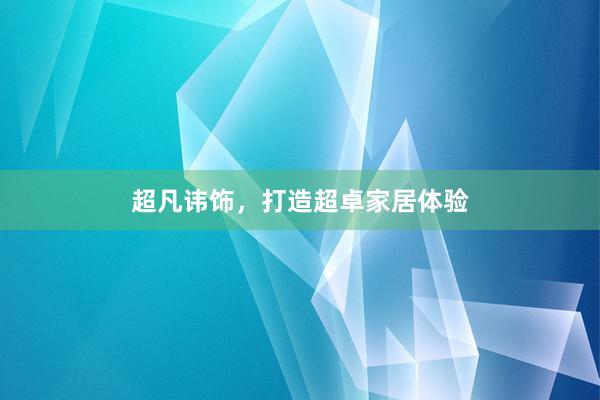 超凡讳饰，打造超卓家居体验