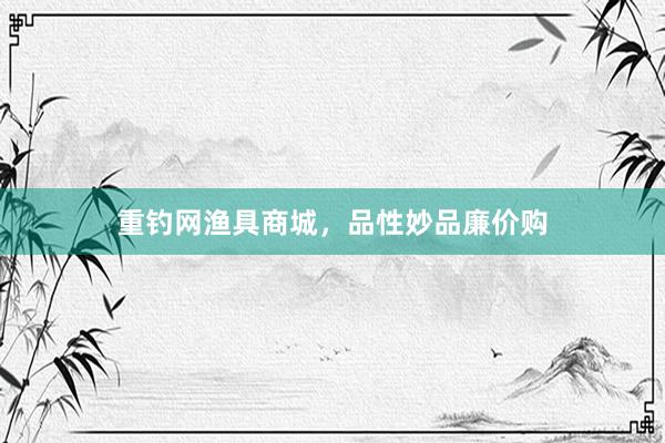 重钓网渔具商城，品性妙品廉价购