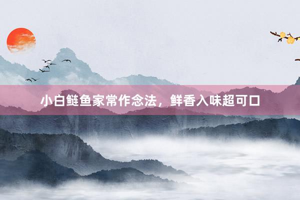 小白鲢鱼家常作念法，鲜香入味超可口