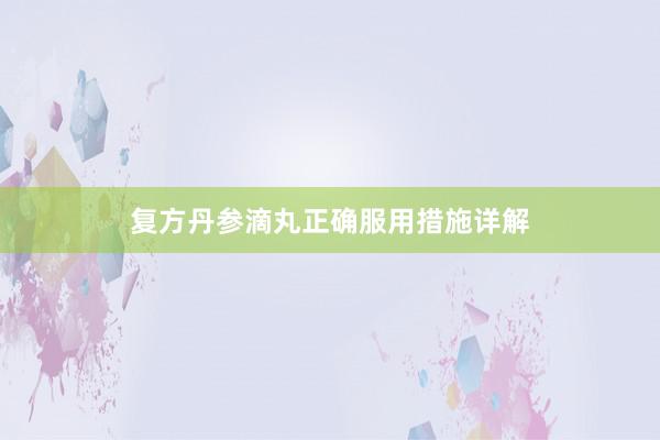 复方丹参滴丸正确服用措施详解