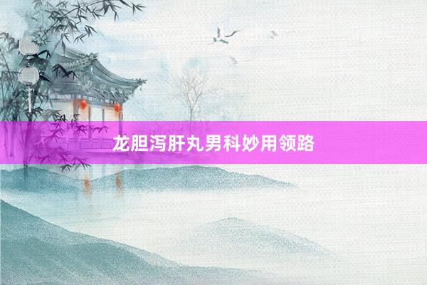龙胆泻肝丸男科妙用领路