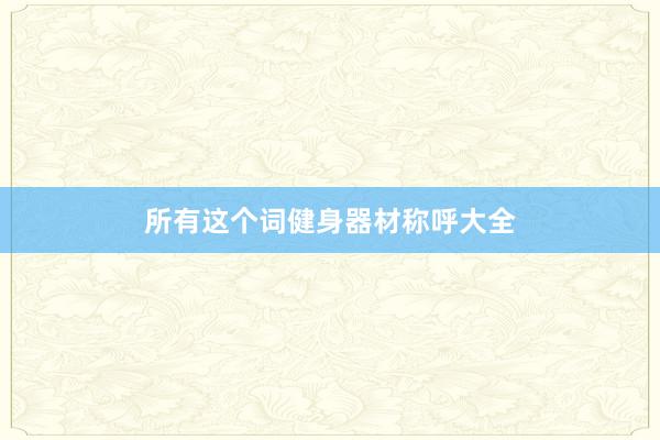 所有这个词健身器材称呼大全